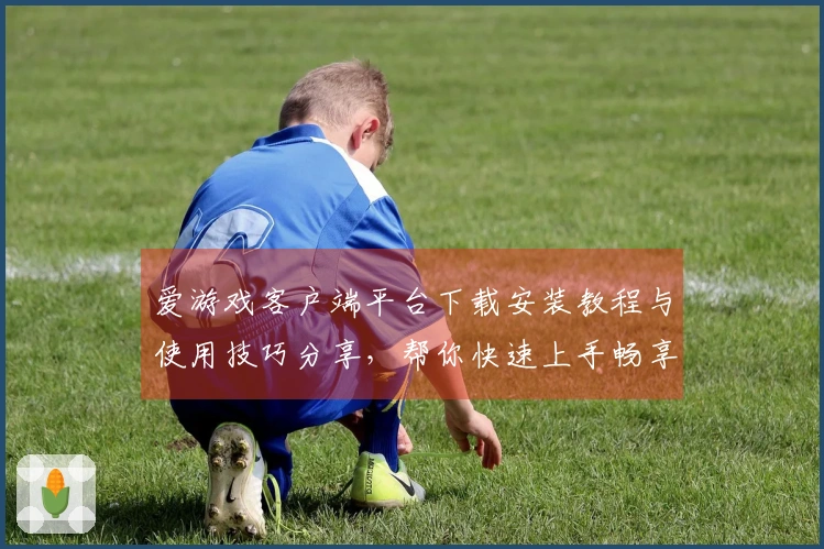 爱游戏客户端平台下载安装教程与使用技巧分享，帮你快速上手畅享游戏体验