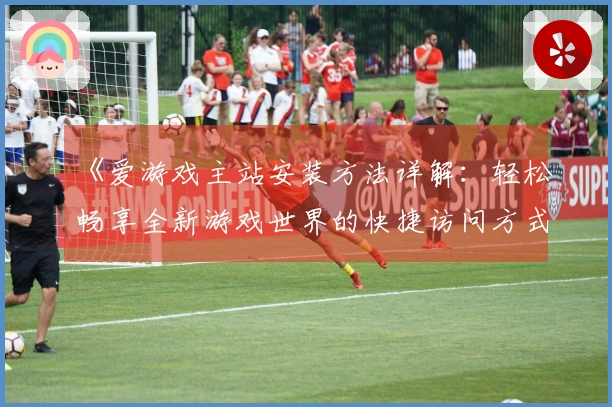 《爱游戏主站安装方法详解：轻松畅享全新游戏世界的快捷访问方式》