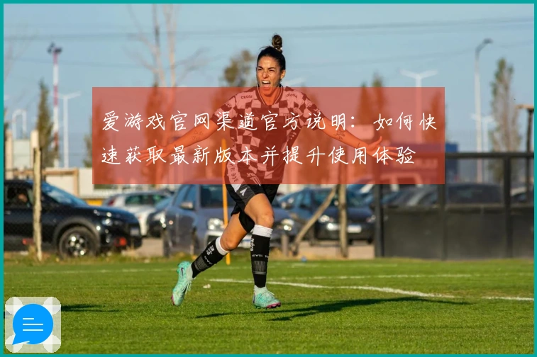 爱游戏官网渠道官方说明：如何快速获取最新版本并提升使用体验