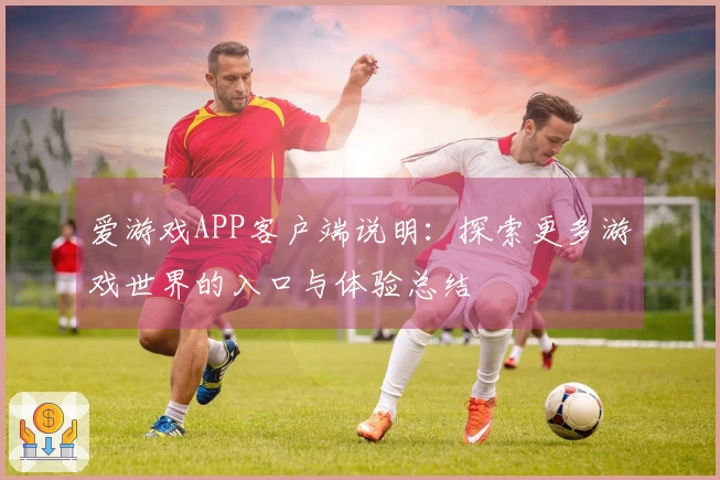 爱游戏APP客户端说明：探索更多游戏世界的入口与体验总结