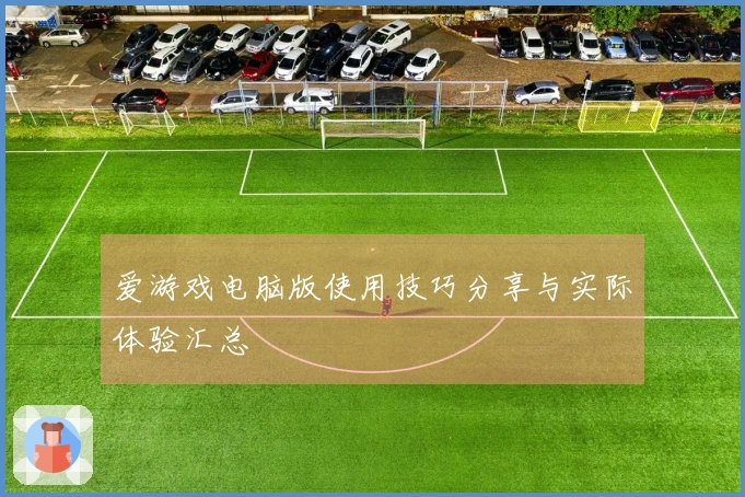 爱游戏电脑版使用技巧分享与实际体验汇总
