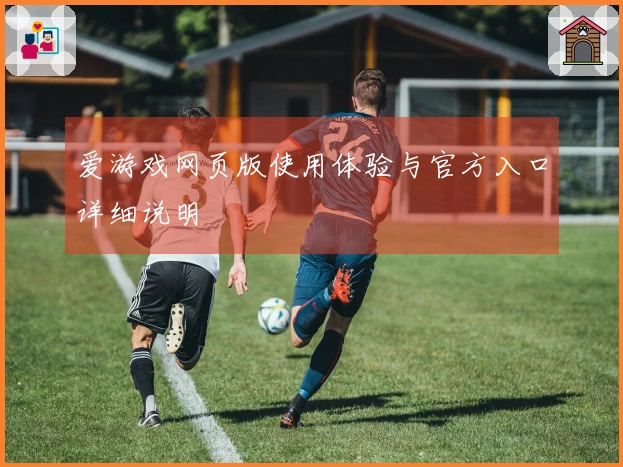 爱游戏网页版使用体验与官方入口详细说明