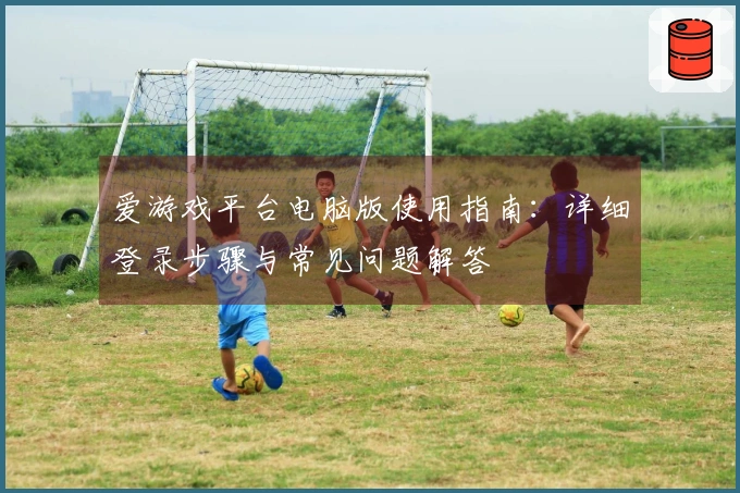 爱游戏平台电脑版使用指南：详细登录步骤与常见问题解答