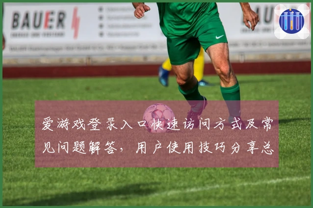 爱游戏登录入口快速访问方式及常见问题解答，用户使用技巧分享总结
