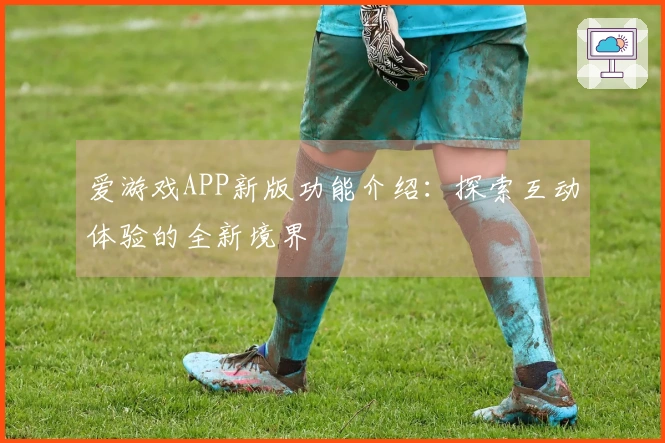 爱游戏APP新版功能介绍：探索互动体验的全新境界
