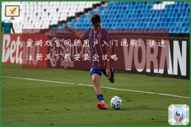 爱游戏官网新用户入门说明:快速注册及下载安装全攻略