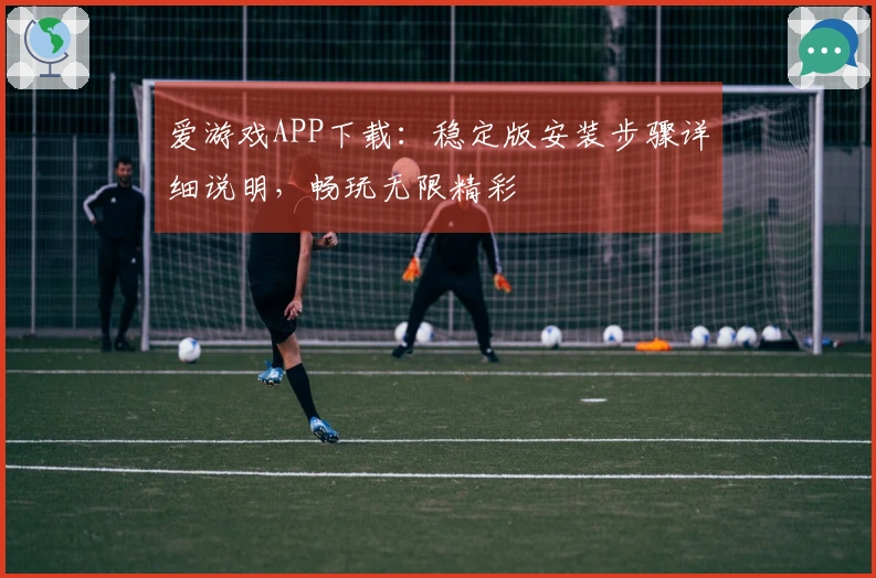 爱游戏APP下载：稳定版安装步骤详细说明，畅玩无限精彩