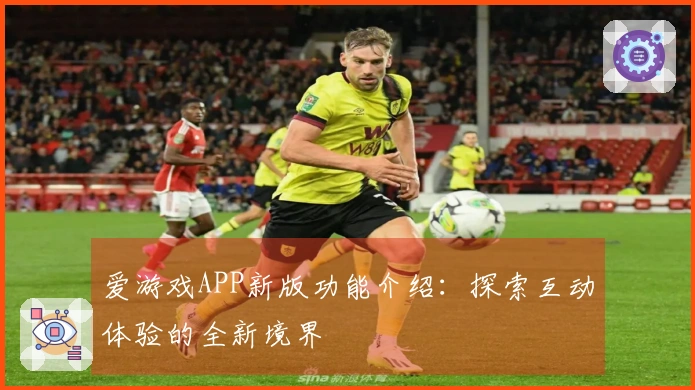 爱游戏APP新版功能介绍：探索互动体验的全新境界