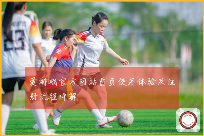 爱游戏官方网站首页使用体验及注册流程详解
