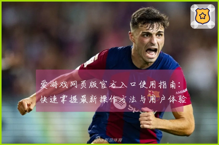 爱游戏网页版官方入口使用指南：快速掌握最新操作方法与用户体验分享