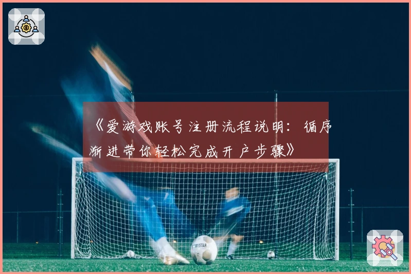 《爱游戏账号注册流程说明：循序渐进带你轻松完成开户步骤》