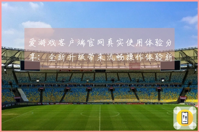 爱游戏客户端官网真实使用体验分享：全新升级带来流畅操作体验新突破