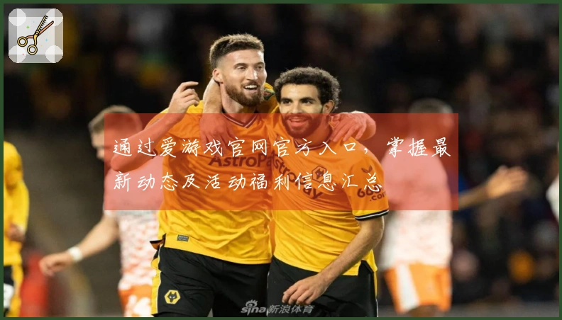 通过爱游戏官网官方入口，掌握最新动态及活动福利信息汇总