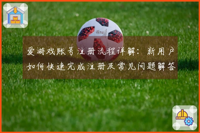 爱游戏账号注册流程详解：新用户如何快速完成注册及常见问题解答