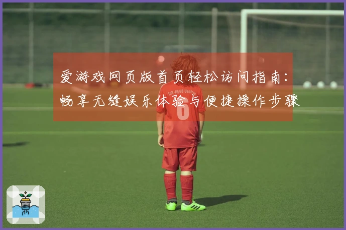 爱游戏网页版首页轻松访问指南：畅享无缝娱乐体验与便捷操作步骤分享