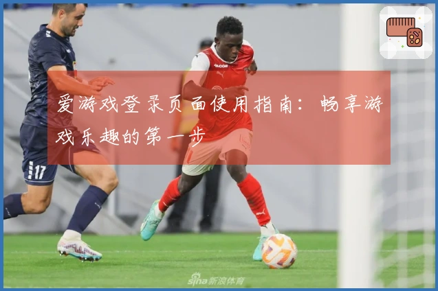 爱游戏登录页面使用指南：畅享游戏乐趣的第一步