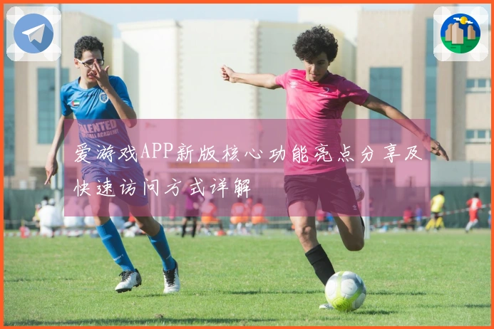 爱游戏APP新版核心功能亮点分享及快速访问方式详解