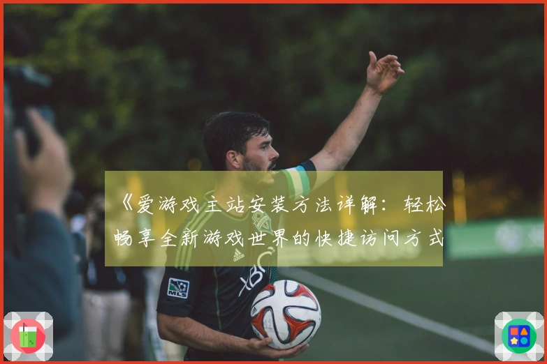 《爱游戏主站安装方法详解：轻松畅享全新游戏世界的快捷访问方式》
