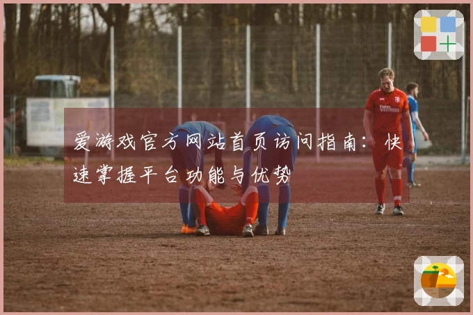 爱游戏官方网站首页访问指南：快速掌握平台功能与优势