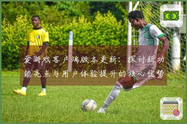 爱游戏客户端版本更新：探讨新功能亮点与用户体验提升的核心优势