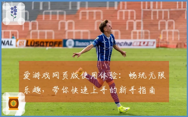 爱游戏网页版使用体验：畅玩无限乐趣，带你快速上手的新手指南