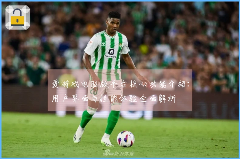 爱游戏电脑版平台核心功能介绍：用户界面与性能体验全面解析