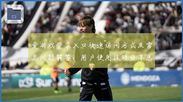爱游戏登录入口快速访问方式及常见问题解答,用户使用技巧分享总结