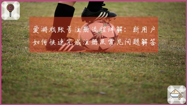 爱游戏账号注册流程详解：新用户如何快速完成注册及常见问题解答