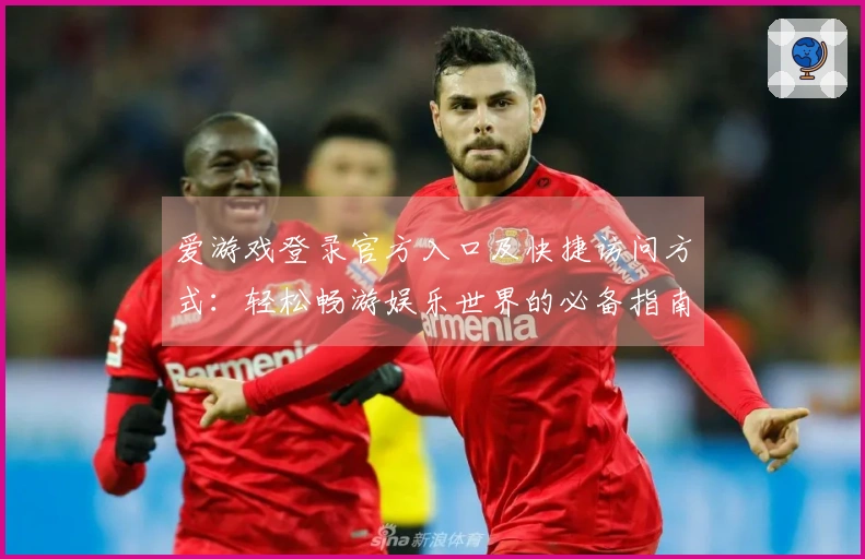 爱游戏登录官方入口及快捷访问方式:轻松畅游娱乐世界的必备指南