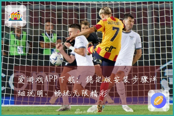 爱游戏APP下载：稳定版安装步骤详细说明，畅玩无限精彩