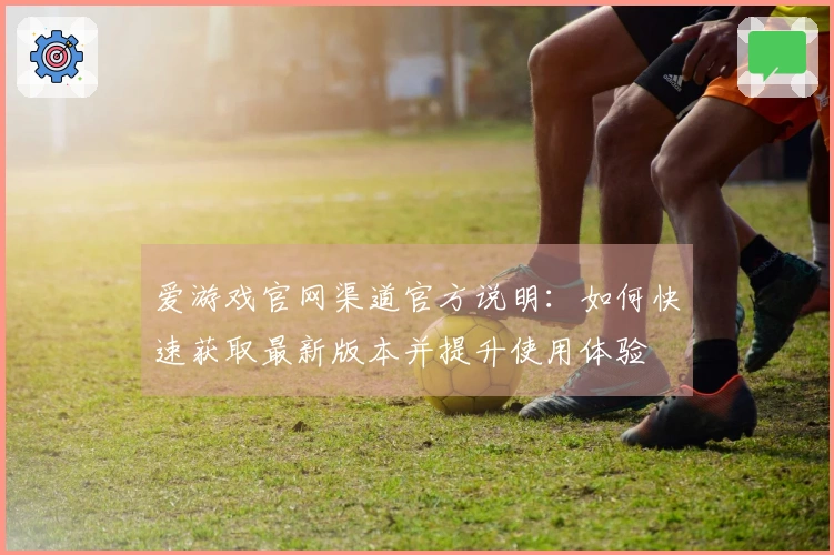 爱游戏官网渠道官方说明:如何快速获取最新版本并提升使用体验