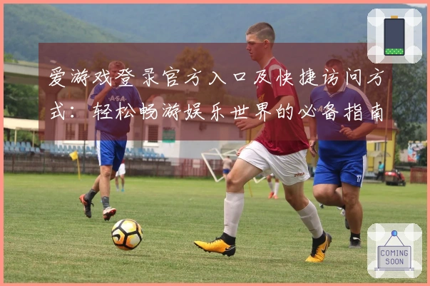 爱游戏登录官方入口及快捷访问方式：轻松畅游娱乐世界的必备指南