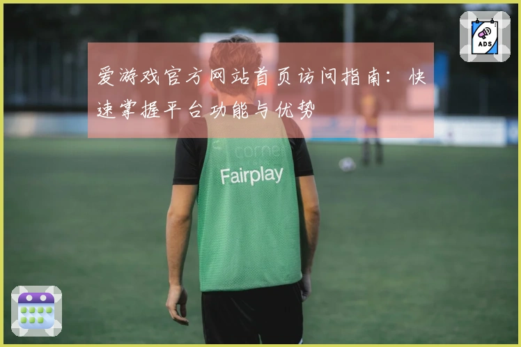 爱游戏官方网站首页访问指南：快速掌握平台功能与优势