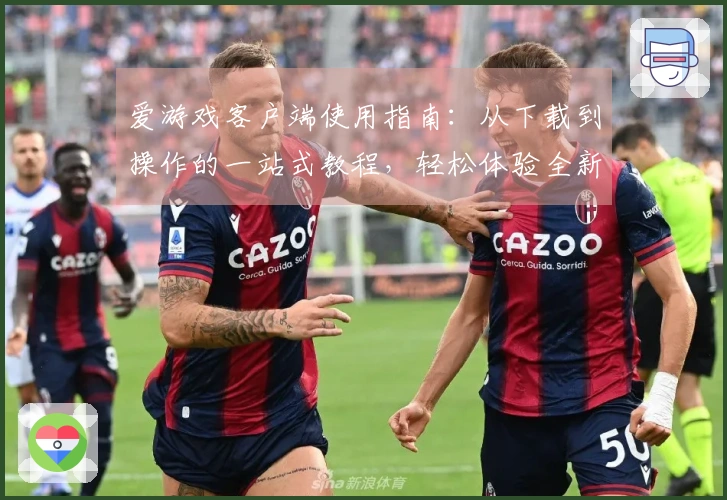 爱游戏客户端使用指南：从下载到操作的一站式教程，轻松体验全新娱乐世界