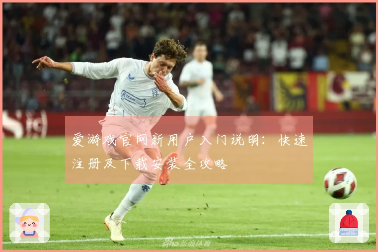 爱游戏官网新用户入门说明：快速注册及下载安装全攻略