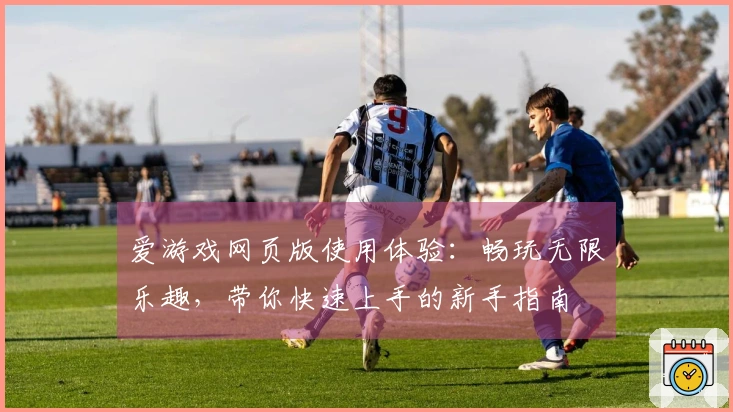 爱游戏网页版使用体验：畅玩无限乐趣，带你快速上手的新手指南